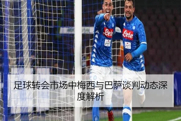 足球转会市场中梅西与巴萨谈判动态深度解析